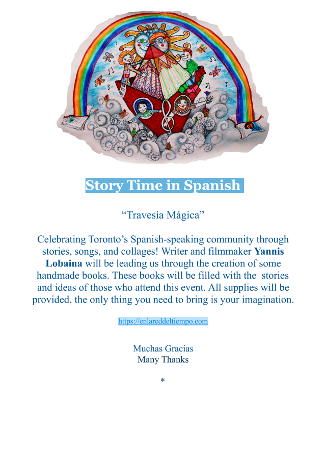 Travesía Mágica: Storytime in Spanish Celebrating Toronto’s Spanish-speaking community through stories, songs, and collages! Writer and filmmaker Yannis Lobain will be leading us through the creation of some handmade books. These books will be filled with the stories and ideas of those who attend this event. All supplies will be provided, the only thing you need to bring is your imagination.